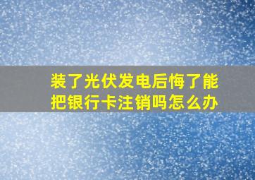 装了光伏发电后悔了能把银行卡注销吗怎么办