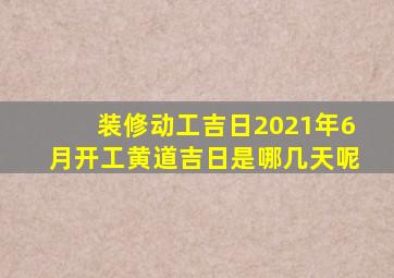 装修动工吉日2021年6月开工黄道吉日是哪几天呢