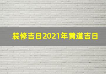 装修吉日2021年黄道吉日