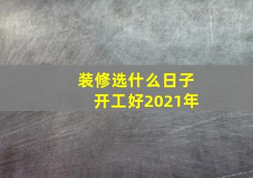 装修选什么日子开工好2021年