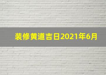 装修黄道吉日2021年6月