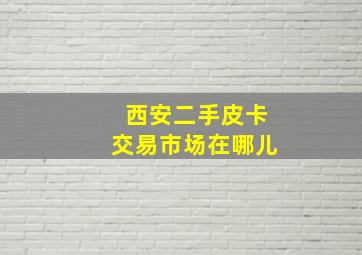 西安二手皮卡交易市场在哪儿