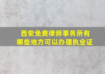 西安免费律师事务所有哪些地方可以办理执业证