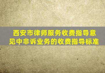 西安市律师服务收费指导意见中非诉业务的收费指导标准