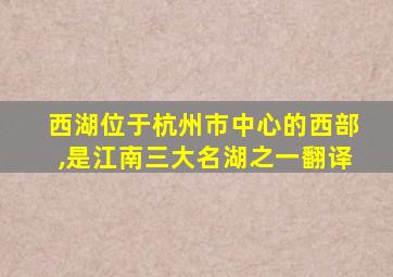 西湖位于杭州市中心的西部,是江南三大名湖之一翻译