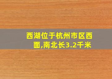 西湖位于杭州市区西面,南北长3.2千米