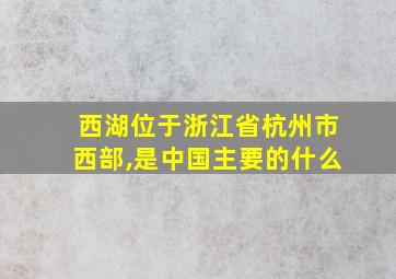 西湖位于浙江省杭州市西部,是中国主要的什么