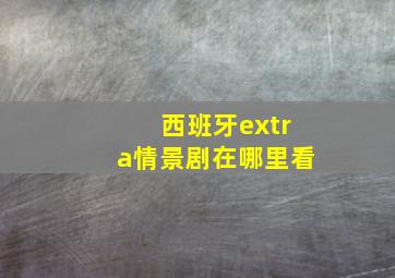 西班牙extra情景剧在哪里看