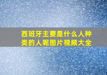 西班牙主要是什么人种类的人呢图片视频大全