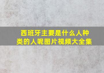 西班牙主要是什么人种类的人呢图片视频大全集