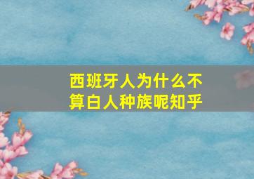 西班牙人为什么不算白人种族呢知乎