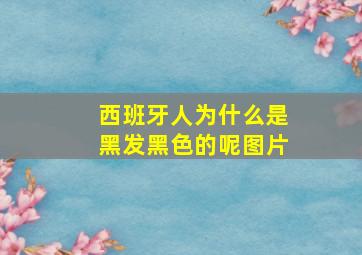 西班牙人为什么是黑发黑色的呢图片