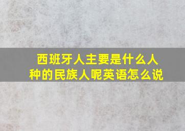 西班牙人主要是什么人种的民族人呢英语怎么说