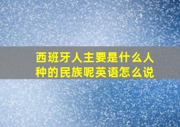 西班牙人主要是什么人种的民族呢英语怎么说