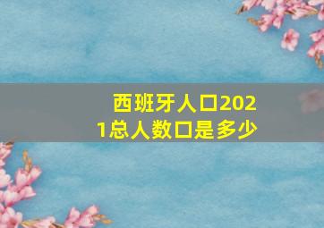 西班牙人口2021总人数口是多少