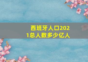 西班牙人口2021总人数多少亿人