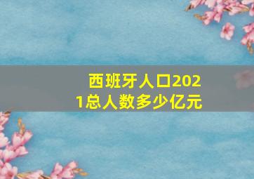 西班牙人口2021总人数多少亿元