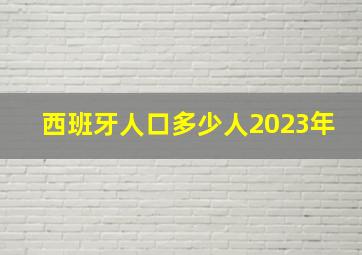 西班牙人口多少人2023年