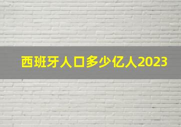 西班牙人口多少亿人2023