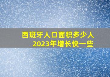 西班牙人口面积多少人2023年增长快一些