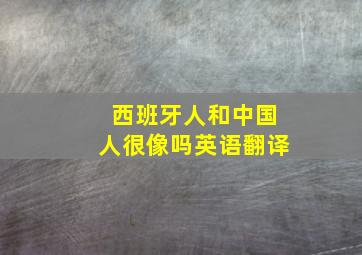 西班牙人和中国人很像吗英语翻译