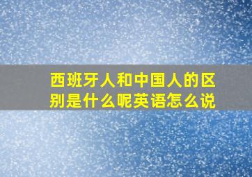 西班牙人和中国人的区别是什么呢英语怎么说