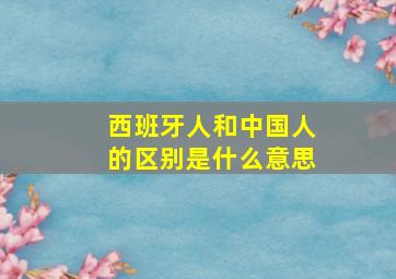 西班牙人和中国人的区别是什么意思