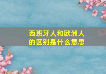 西班牙人和欧洲人的区别是什么意思