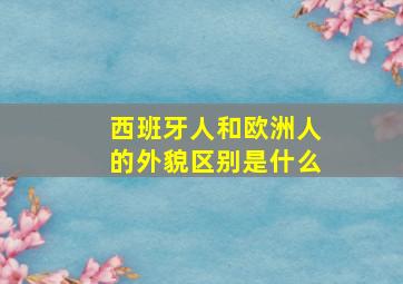 西班牙人和欧洲人的外貌区别是什么