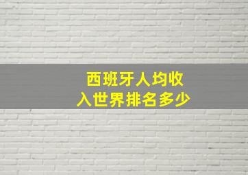 西班牙人均收入世界排名多少