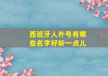 西班牙人外号有哪些名字好听一点儿