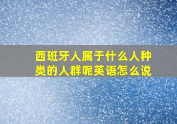 西班牙人属于什么人种类的人群呢英语怎么说