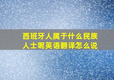 西班牙人属于什么民族人士呢英语翻译怎么说