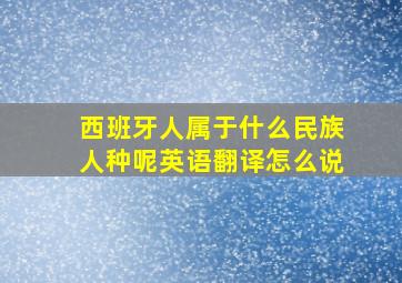 西班牙人属于什么民族人种呢英语翻译怎么说