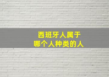 西班牙人属于哪个人种类的人