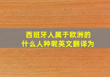 西班牙人属于欧洲的什么人种呢英文翻译为