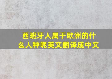 西班牙人属于欧洲的什么人种呢英文翻译成中文