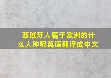 西班牙人属于欧洲的什么人种呢英语翻译成中文