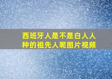 西班牙人是不是白人人种的祖先人呢图片视频