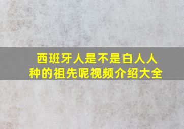 西班牙人是不是白人人种的祖先呢视频介绍大全