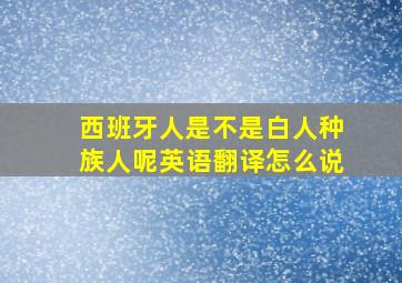 西班牙人是不是白人种族人呢英语翻译怎么说