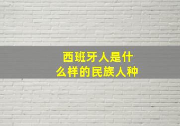 西班牙人是什么样的民族人种