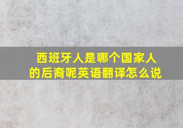 西班牙人是哪个国家人的后裔呢英语翻译怎么说