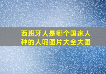 西班牙人是哪个国家人种的人呢图片大全大图