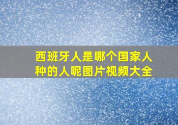 西班牙人是哪个国家人种的人呢图片视频大全