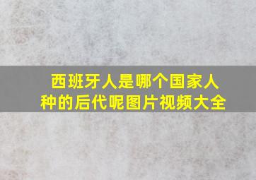 西班牙人是哪个国家人种的后代呢图片视频大全