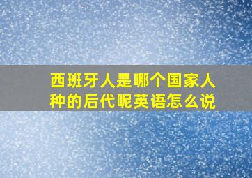 西班牙人是哪个国家人种的后代呢英语怎么说