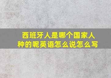 西班牙人是哪个国家人种的呢英语怎么说怎么写