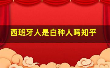 西班牙人是白种人吗知乎