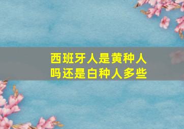 西班牙人是黄种人吗还是白种人多些